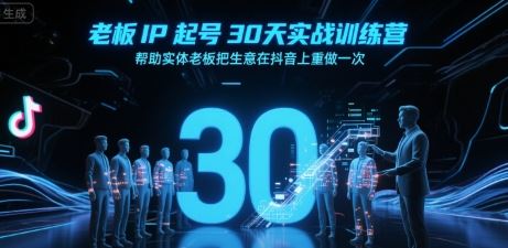 老板IP起号30天实战训练营，帮助实体老板把生意在抖音上重做一次-云创智库