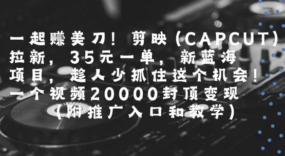 一起挣美刀!剪映(CAPCUT)拉新，35米一单，新蓝海项目，一个视频2w封顶变现(附推广入口和教学)-云创智库