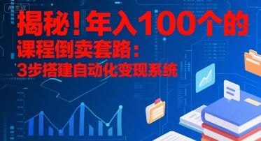 揭秘！年入100个的课程倒卖套路：3 步搭建自动化变现系统-云创智库