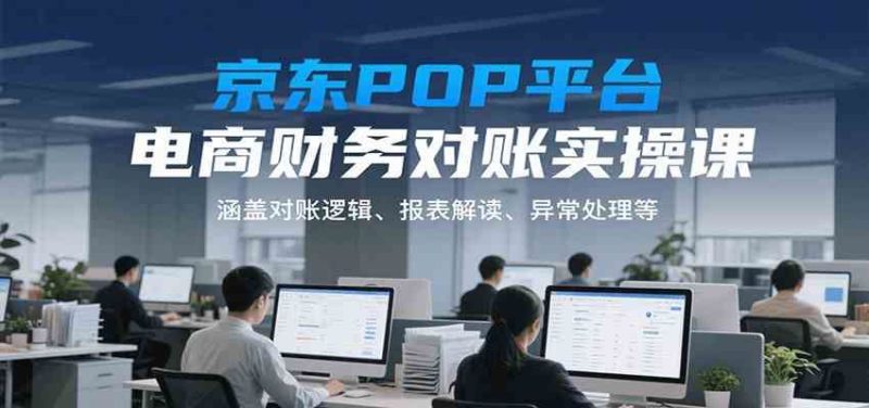 京东POP平台电商财务对账实操课，涵盖对账逻辑、报表解读、异常处理等-云创智库
