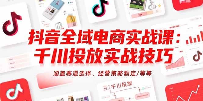 （15458期）抖音全域电商实战课：千川投放实战技巧，涵盖赛道选择、经营策略制定/等等-云创智库