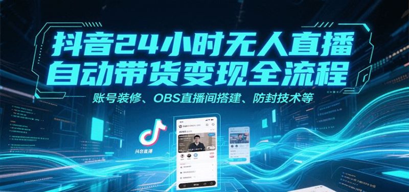 抖音24小时无人直播自动带货变现全流程，账号装修、OBS直播间搭建、防封技术等-云创智库