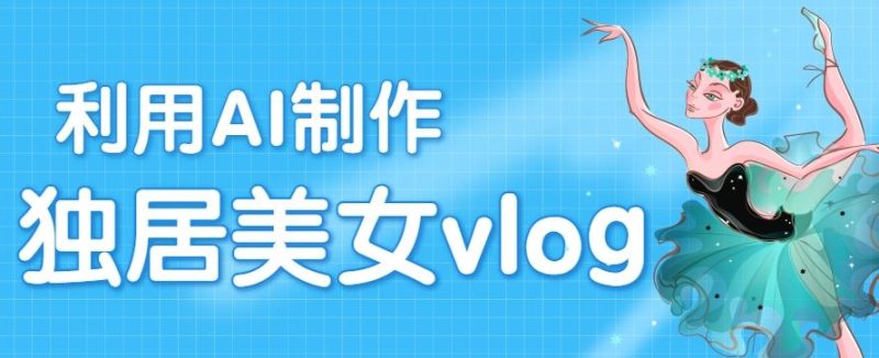 利用AI制作独居美女vlog短视频，零门槛轻松做爆款，22条作品涨粉33万-云创智库