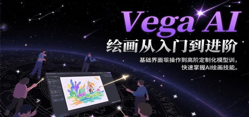 Vega AI绘画从入门到进阶，基础界面操作到高阶定制化模型训，快速掌握AI绘画技能-云创智库