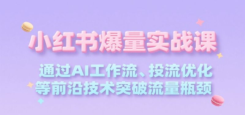 小红书爆量实战课，通过AI工作流、投流优化等前沿技术突破流量瓶颈-云创智库
