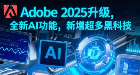 Adobe 2025升级，全新AI功能，新增超多黑科技-云创智库