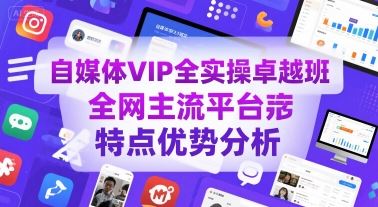 自媒体VIP全实操卓越班，全网主流平台特点优势分析-云创智库