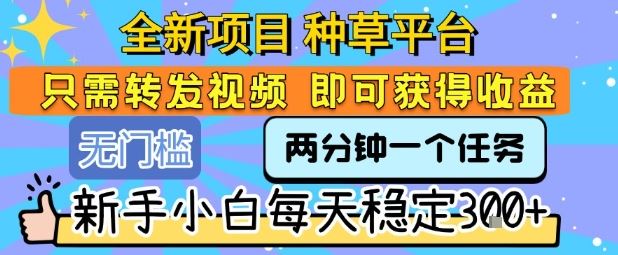 全新项目 种草平台 只需要转发任务视频 即可获得收益 新手小白每天稳定3张+【揭秘】-云创智库
