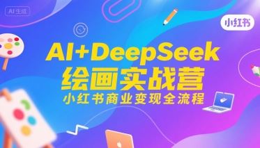 AI+DeepSeek绘画实战营，小红书商业变现全流程-云创智库
