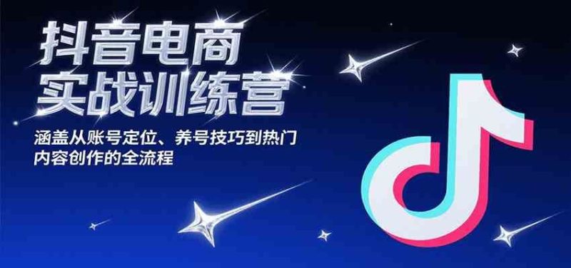 抖音电商实战训练营，涵盖从账号定位、养号技巧到热门内容创作的全流程-云创智库