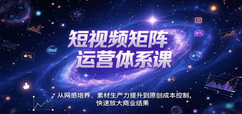 短视频矩阵运营体系课，从网感培养、素材生产力提升到原创成本控制，快速放大商业结果-云创智库