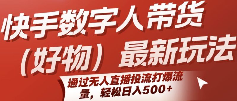 快手数字人带货（好物）最新玩法，通过无人直播投流打爆流量，轻松日入500+-云创智库