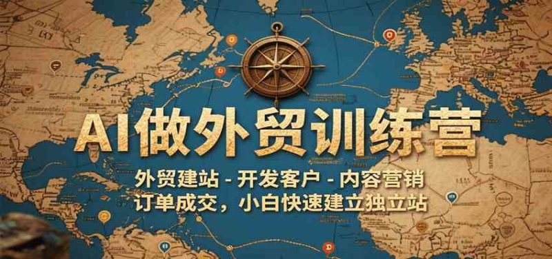 AI做外贸训练营，外贸建站-开发客户-内容营销-订单成交，小白快速建立独立站-云创智库