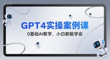 GPT4实操案例课，0基础AI教学，小白都能学会-云创智库