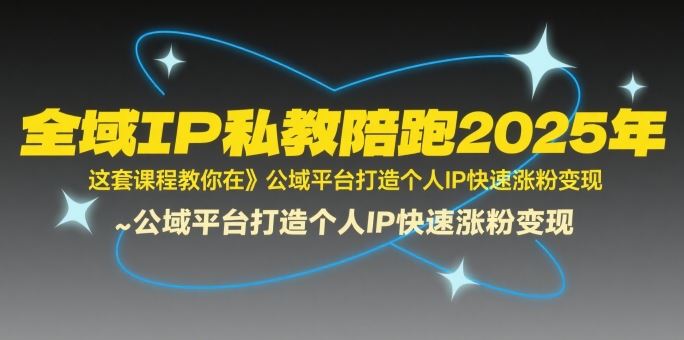 全域IP私教陪跑2025年，这套课程教你在​公域平台打造个人IP快速涨粉变现-云创智库