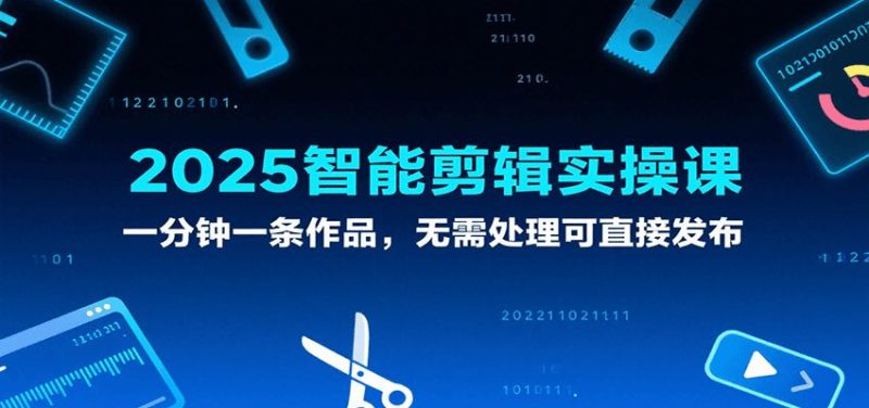 2025智能剪辑实操课，一分钟一条作品，无需处理可直接发布-云创智库