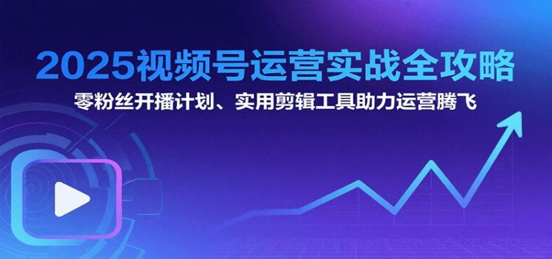 2025视频号运营实战全攻略：零粉丝开播计划、起号到到变现思维逻辑方法-云创智库