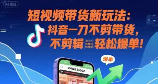 短视频带货新玩法：抖音一刀不剪带货，不剪辑，纯搬运，新手也能轻松爆单!-云创智库