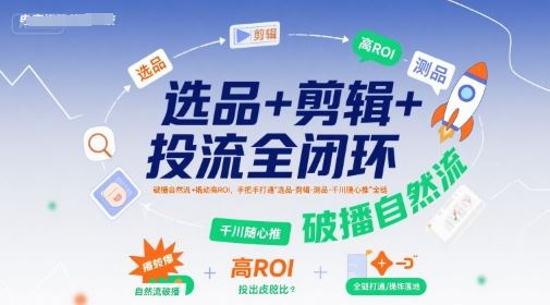 选品+剪辑+投流全闭环，破播自然流+撬动高ROI，手把手打通“选品-剪辑-测品-千川随心推”全链-云创智库