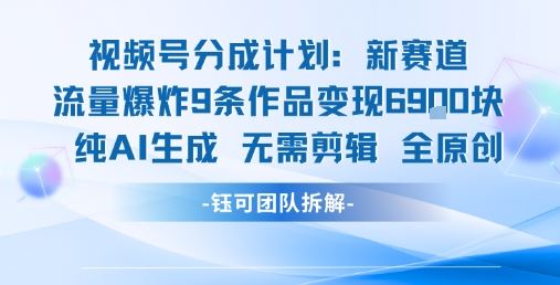 视频号新玩法 9条作品变现6.9k 纯AI生成无需剪辑全原创-云创智库