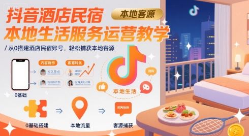 抖音酒店民宿本地生活服务运营教学，从0搭建酒店民宿账号，轻松捕获本地客源-云创智库