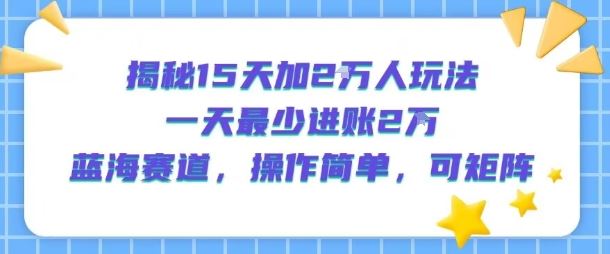 揭秘15天加2W人玩法，一天最少2万进账，蓝海赛道，操作简单，可矩阵-云创智库