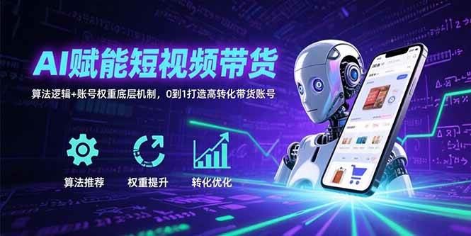 （15563期）AI赋能短视频带货：算法逻辑+账号权重底层机制，0到1打造高转化带货账号-云创智库