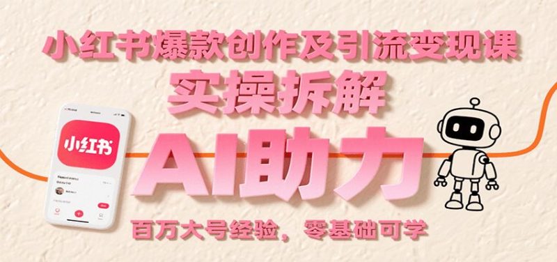 小红书爆款创作及引流变现课：实操拆解，AI助力，百万大号经验，零基础可学-云创智库