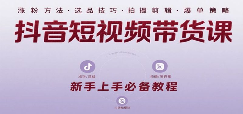 抖音短视频带货课：涵盖涨粉、选品、拍摄、剪辑等，教实操，助你从0到1实现爆单-云创智库