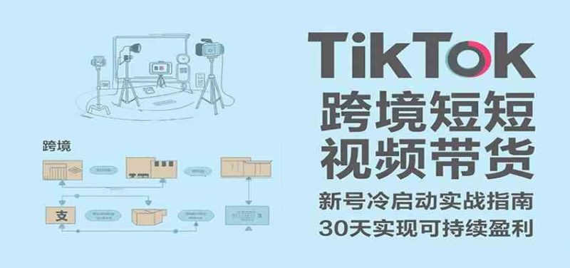 TikTok跨境短视频带货，30天攻克新号冷启动、0-1实现跨境可持续盈利-云创智库