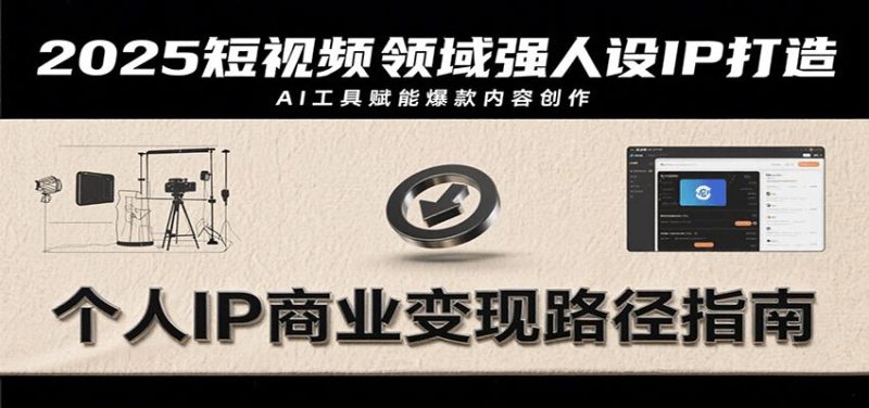2025短视频领域强人设IP打造，结合爆款案例与AI工具应用，从个人出镜到商业成交转化-云创智库