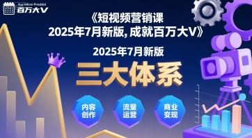 短视频营销课2025年7月新版，三大体系成就百万大V-云创智库