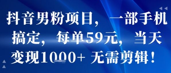 抖音男粉项目，一部手机搞定，每单59米，当天变现1k+  无需剪辑-云创智库