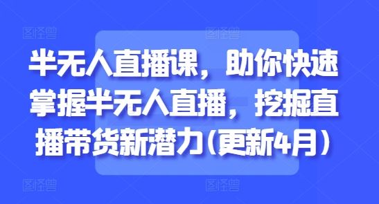 半无人直播课，助你快速掌握半无人直播，挖掘直播带货新潜力(更新8月)-云创智库