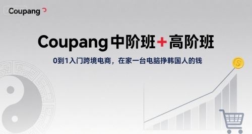 Coupang中阶班+高阶班，0到1入门跨境电商，在家一台电脑挣韩国人的钱-云创智库