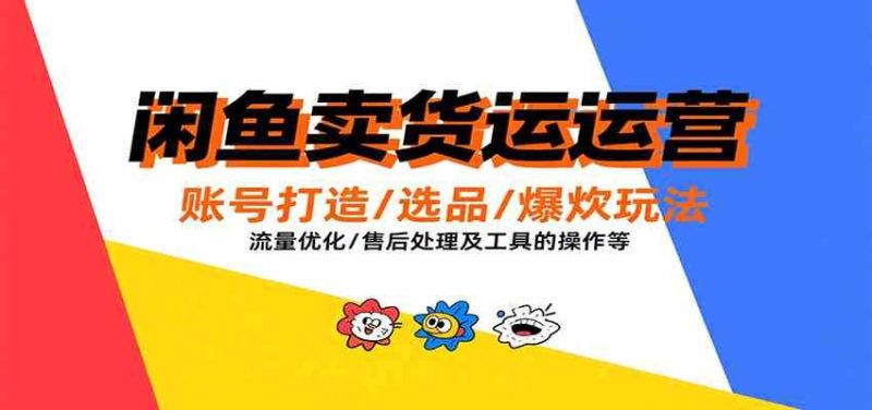 闲鱼卖货运营，账号打造/选品/爆款玩法/流量优化/售后处理及工具实操等-云创智库