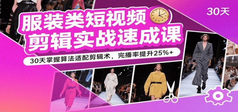 服装类短视频剪辑实战速成课，30天掌握算法适配剪辑术，完播率提升25%+-云创智库