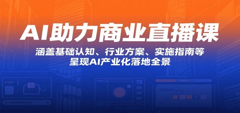 AI助力商业直播课：涵盖基础认知、行业方案、实施指南等，呈现AI产业化落地全景-云创智库