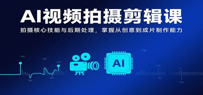 AI视频拍摄剪辑课，拍摄核心技能与后期处理，掌握从创意到成片制作能力-云创智库