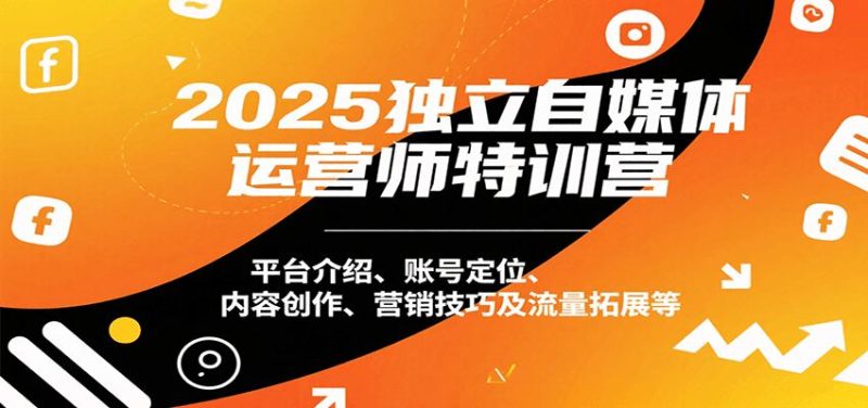 2025独立自媒体运营师特训营：平台介绍、账号定位、内容创作、营销技巧及流量拓展等-云创智库