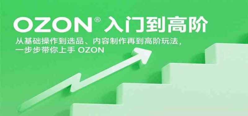 OZON入门到高阶，从基础操作到选品、内容制作再到高阶玩法，一步步带你上手OZON-云创智库