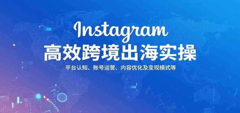 Instagram高效跨境出海实操：平台认知、账号运营、内容优化及变现模式等-云创智库