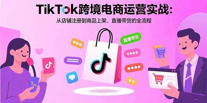 （15808期）TikTok跨境电商运营实战：从店铺注册到商品上架、直播带货的全流程-云创智库