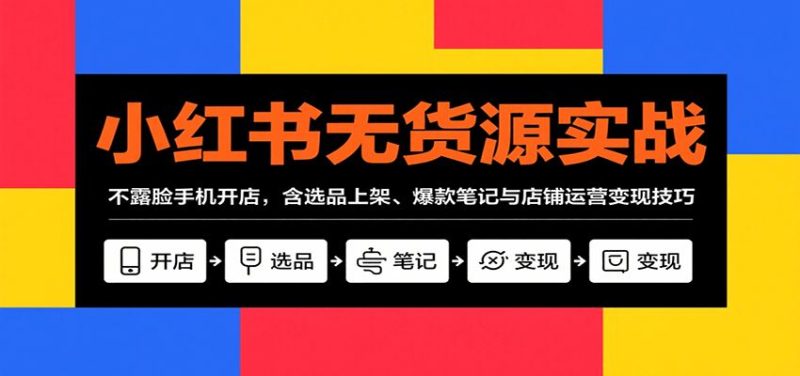 小红书无货源实战，不露脸手机开店，含选品上架、爆款笔记与店铺运营变现技巧-云创智库