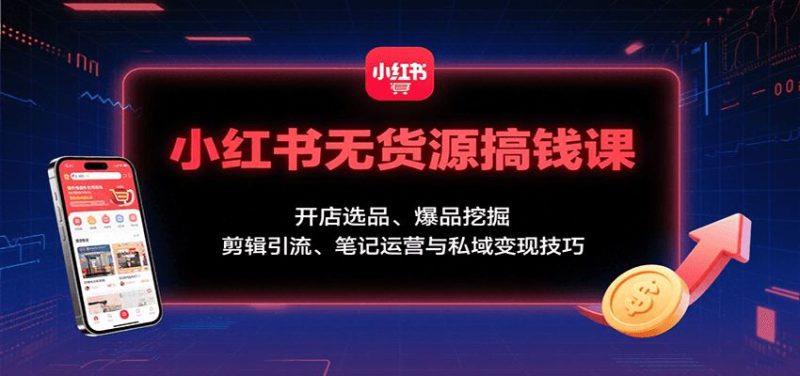 小红书无货源搞钱课：开店选品、爆品挖掘，剪辑引流、笔记运营与私域变现技巧-云创智库