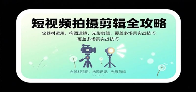 短视频拍摄剪辑全攻略：含器材运用、构图运镜、光影剪辑，覆盖多场景实战技巧-云创智库