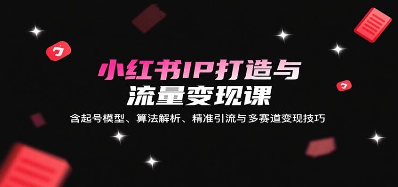 小红书IP打造与流量变现课：含起号模型、算法解析、精准引流与多赛道变现技巧-云创智库