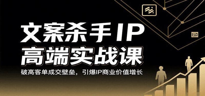 文案杀手IP高端实战课：破高客单成交壁垒，引爆IP商业价值增长-云创智库