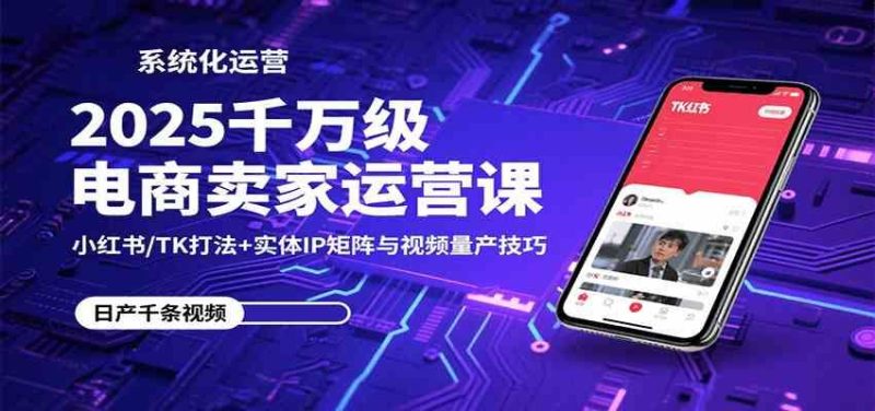 2025千万级电商卖家运营课：小红书/TK打法+实体IP矩阵与视频量产技巧-云创智库