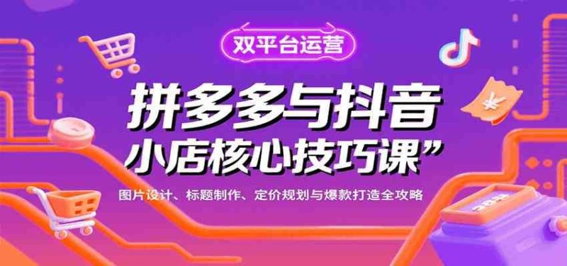 拼多多与抖音小店核心技巧课，图片设计、标题制作、定价规划与爆款打造全攻略-云创智库